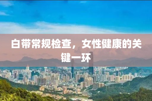 白带常规检查，女性健康的关键一环