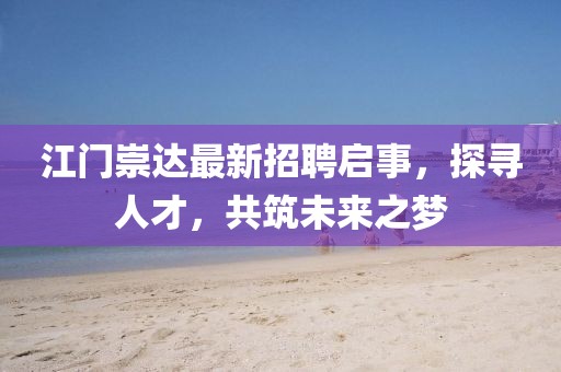 江门崇达最新招聘启事，探寻人才，共筑未来之梦