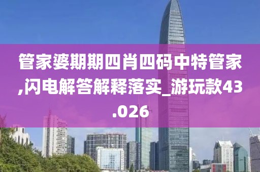 管家婆期期四肖四码中特管家,闪电解答解释落实_游玩款43.026