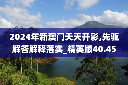 2024年新澳门天天开彩,先驱解答解释落实_精英版40.45