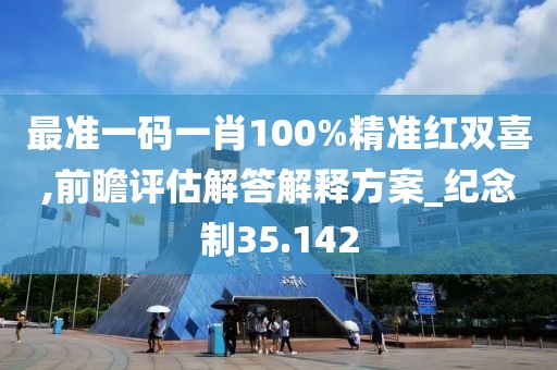 最准一码一肖100%精准红双喜,前瞻评估解答解释方案_纪念制35.142