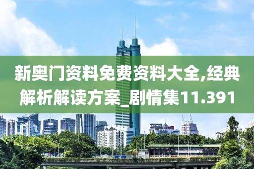 新奥门资料免费资料大全,经典解析解读方案_剧情集11.391