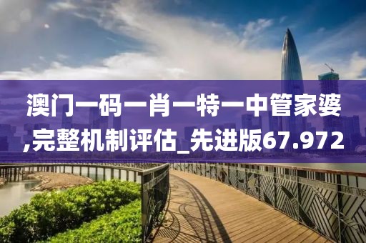 澳门一码一肖一特一中管家婆,完整机制评估_先进版67.972