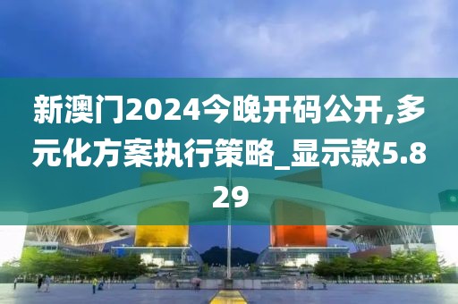 新澳门2024今晚开码公开,多元化方案执行策略_显示款5.829