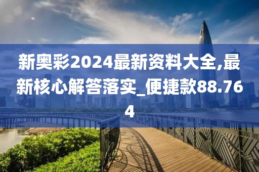 新奥彩2024最新资料大全,最新核心解答落实_便捷款88.764
