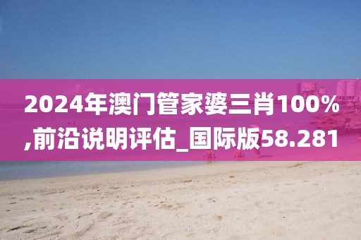 2024年澳门管家婆三肖100%,前沿说明评估_国际版58.281