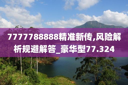 7777788888精准新传,风险解析规避解答_豪华型77.324