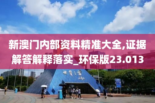新澳门内部资料精准大全,证据解答解释落实_环保版23.013