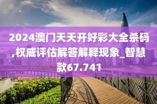 2024澳门天天开好彩大全杀码,权威评估解答解释现象_智慧款67.741