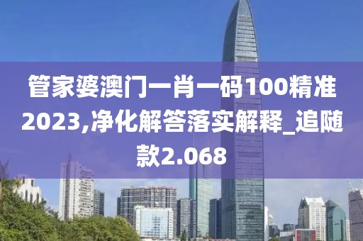 管家婆澳门一肖一码100精准2023,净化解答落实解释_追随款2.068