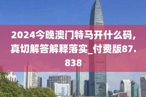 2024今晚澳门特马开什么码,真切解答解释落实_付费版87.838