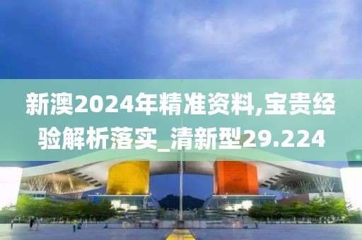 新澳2024年精准资料,宝贵经验解析落实_清新型29.224