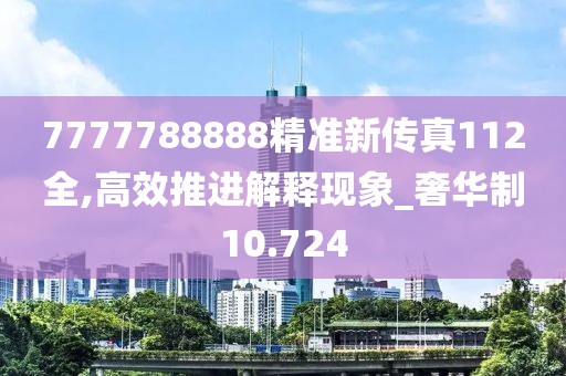 7777788888精准新传真112全,高效推进解释现象_奢华制10.724