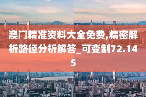 澳门精准资料大全免费,精密解析路径分析解答_可变制72.145