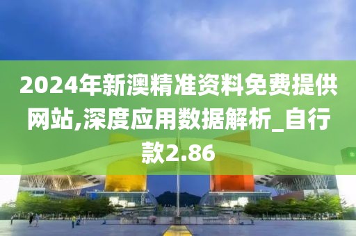 2024年新澳精准资料免费提供网站,深度应用数据解析_自行款2.86