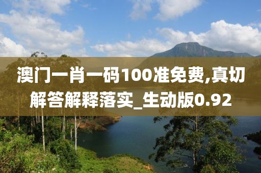 澳门一肖一码100准免费,真切解答解释落实_生动版0.92