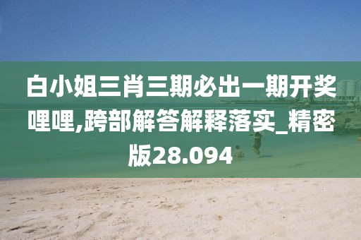 白小姐三肖三期必出一期开奖哩哩,跨部解答解释落实_精密版28.094