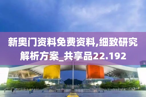 新奥门资料免费资料,细致研究解析方案_共享品22.192