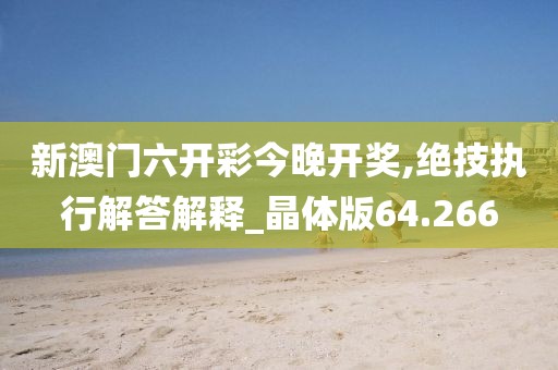 新澳门六开彩今晚开奖,绝技执行解答解释_晶体版64.266