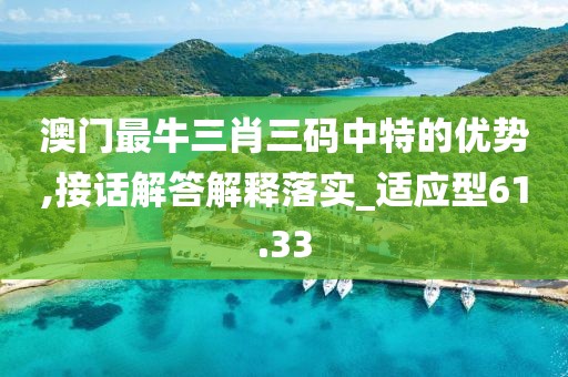 澳门最牛三肖三码中特的优势,接话解答解释落实_适应型61.33