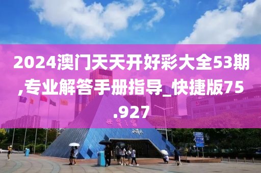 2024澳门天天开好彩大全53期,专业解答手册指导_快捷版75.927