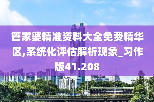 管家婆精准资料大全免费精华区,系统化评估解析现象_习作版41.208