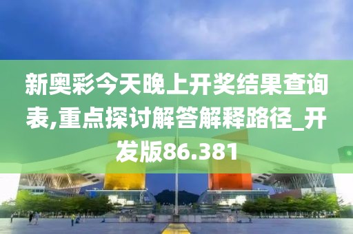 新奥彩今天晚上开奖结果查询表,重点探讨解答解释路径_开发版86.381