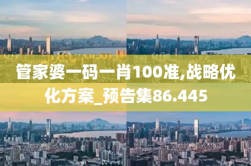 管家婆一码一肖100准,战略优化方案_预告集86.445