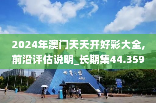 2024年澳门天天开好彩大全,前沿评估说明_长期集44.359