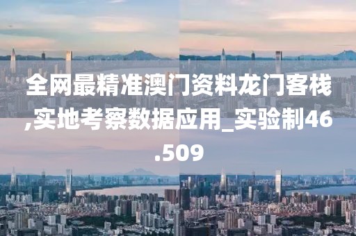 全网最精准澳门资料龙门客栈,实地考察数据应用_实验制46.509