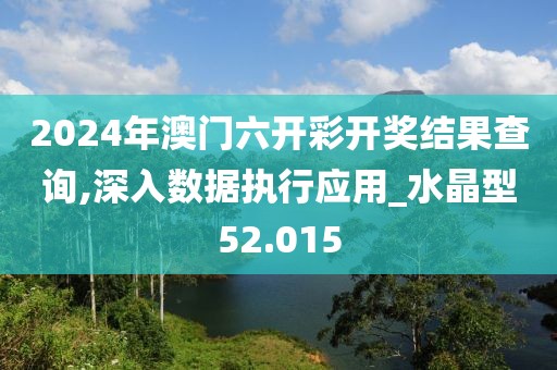 2024年澳门六开彩开奖结果查询,深入数据执行应用_水晶型52.015
