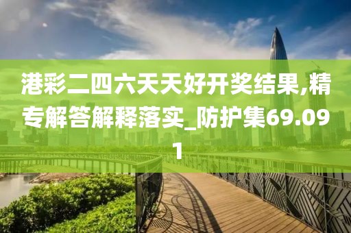 港彩二四六天天好开奖结果,精专解答解释落实_防护集69.091