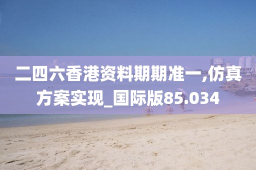 二四六香港资料期期准一,仿真方案实现_国际版85.034