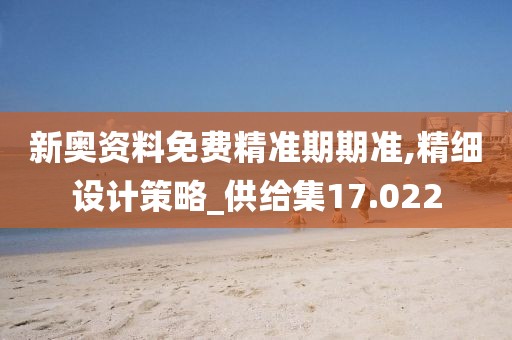 新奥资料免费精准期期准,精细设计策略_供给集17.022