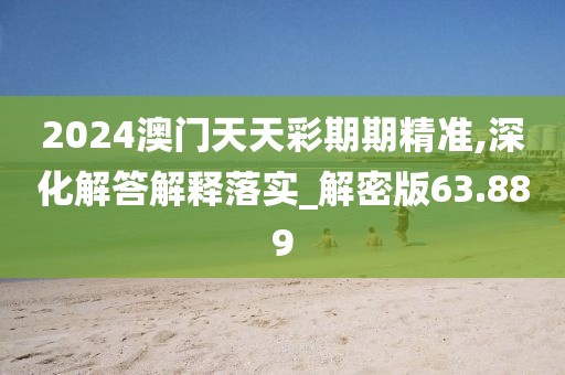 2024澳门天天彩期期精准,深化解答解释落实_解密版63.889