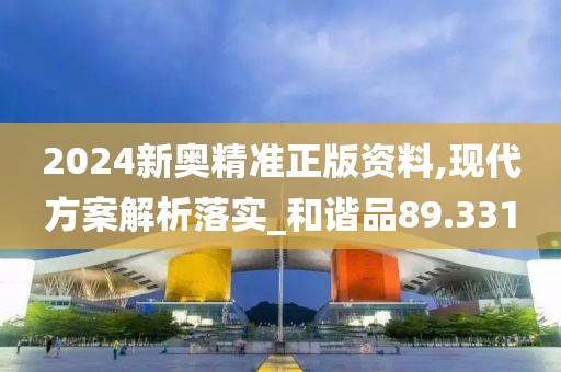 2024新奥精准正版资料,现代方案解析落实_和谐品89.331