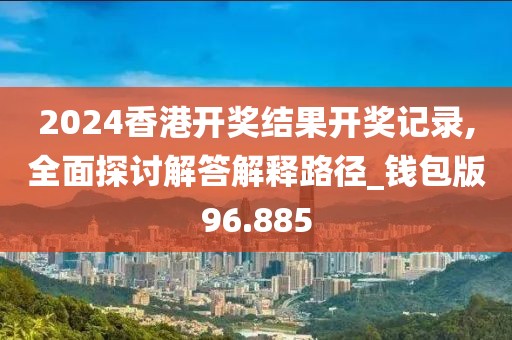 2024香港开奖结果开奖记录,全面探讨解答解释路径_钱包版96.885