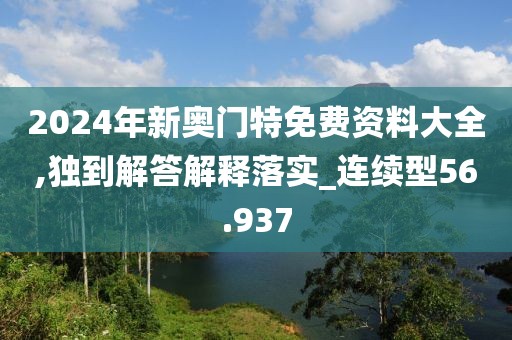 2024年新奥门特免费资料大全,独到解答解释落实_连续型56.937