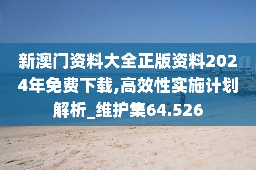 新澳门资料大全正版资料2024年免费下载,高效性实施计划解析_维护集64.526