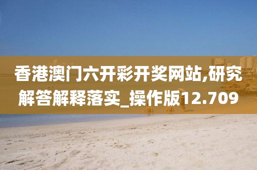 香港澳门六开彩开奖网站,研究解答解释落实_操作版12.709