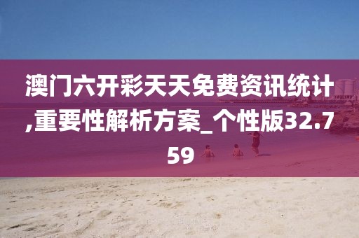 澳门六开彩天天免费资讯统计,重要性解析方案_个性版32.759