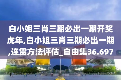 白小姐三肖三期必出一期开奖虎年,白小姐三肖三期必出一期,连贯方法评估_自由集36.697