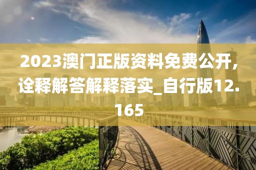 2023澳门正版资料免费公开,诠释解答解释落实_自行版12.165
