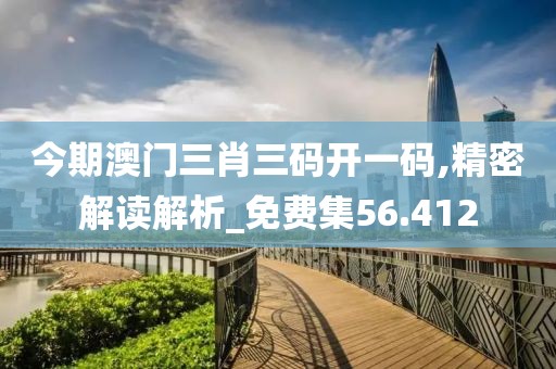今期澳门三肖三码开一码,精密解读解析_免费集56.412