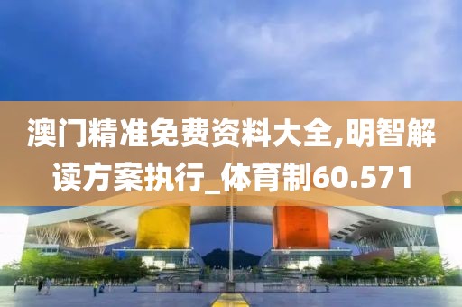 澳门精准免费资料大全,明智解读方案执行_体育制60.571