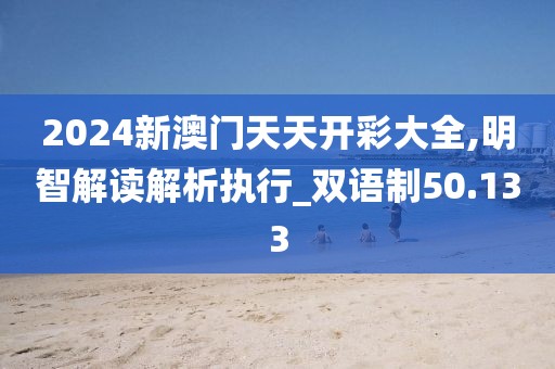 2024新澳门天天开彩大全,明智解读解析执行_双语制50.133