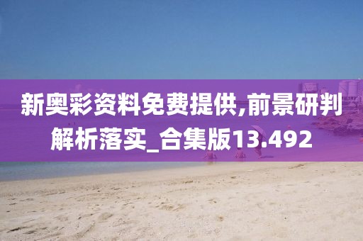 新奥彩资料免费提供,前景研判解析落实_合集版13.492