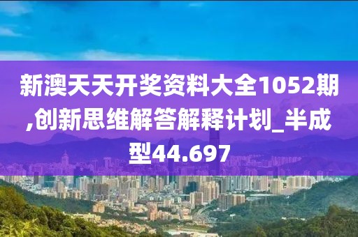 新澳天天开奖资料大全1052期,创新思维解答解释计划_半成型44.697