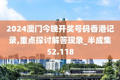2024澳门今晚开奖号码香港记录,重点探讨解答现象_半成集52.118