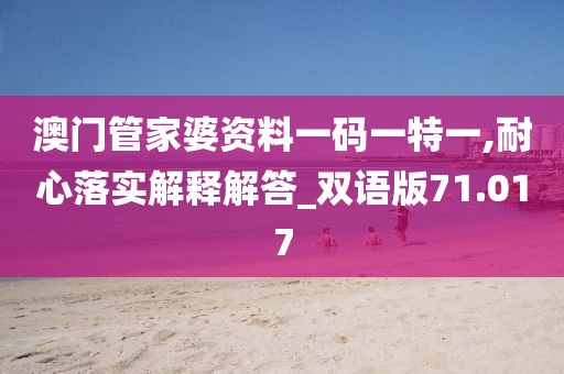 澳门管家婆资料一码一特一,耐心落实解释解答_双语版71.017